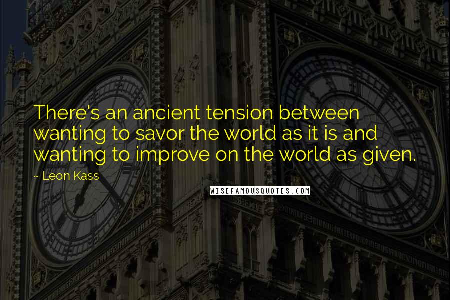 Leon Kass Quotes: There's an ancient tension between wanting to savor the world as it is and wanting to improve on the world as given.