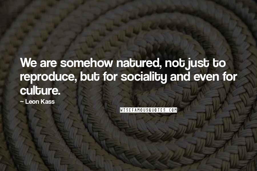 Leon Kass Quotes: We are somehow natured, not just to reproduce, but for sociality and even for culture.