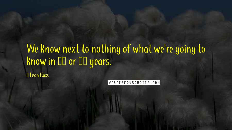 Leon Kass Quotes: We know next to nothing of what we're going to know in 20 or 50 years.