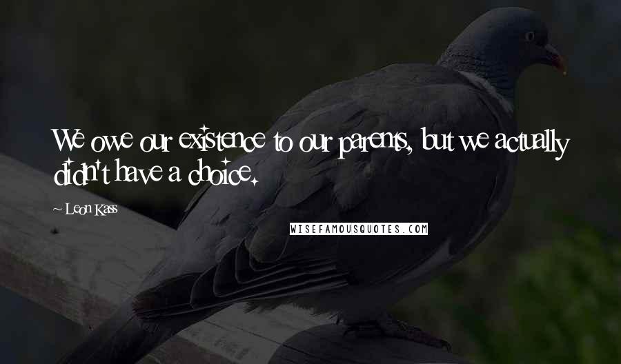 Leon Kass Quotes: We owe our existence to our parents, but we actually didn't have a choice.
