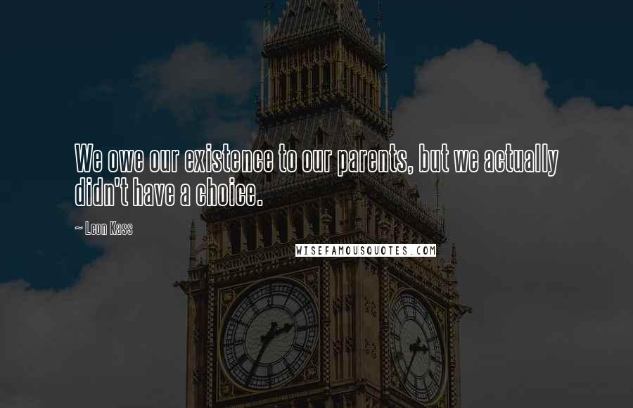 Leon Kass Quotes: We owe our existence to our parents, but we actually didn't have a choice.