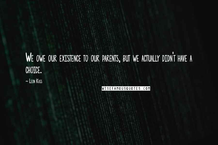 Leon Kass Quotes: We owe our existence to our parents, but we actually didn't have a choice.