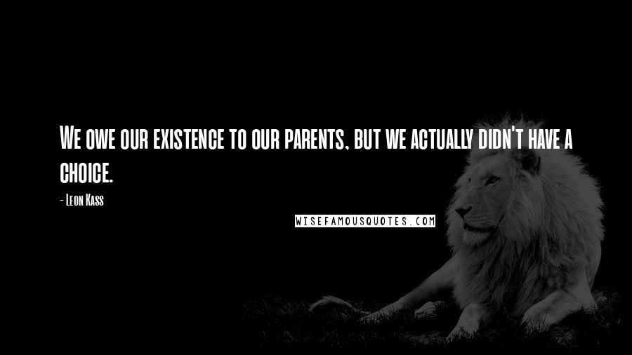 Leon Kass Quotes: We owe our existence to our parents, but we actually didn't have a choice.