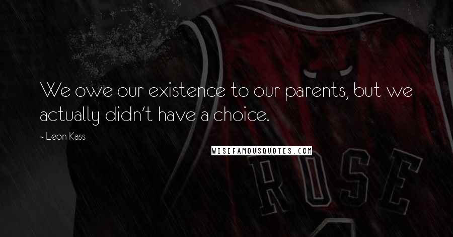 Leon Kass Quotes: We owe our existence to our parents, but we actually didn't have a choice.