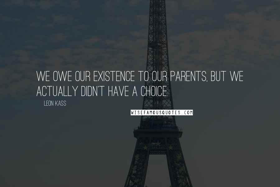 Leon Kass Quotes: We owe our existence to our parents, but we actually didn't have a choice.