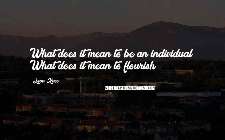 Leon Kass Quotes: What does it mean to be an individual? What does it mean to flourish?