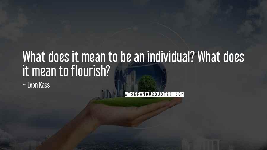 Leon Kass Quotes: What does it mean to be an individual? What does it mean to flourish?