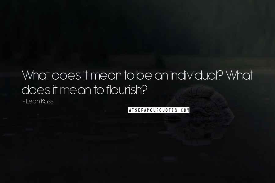 Leon Kass Quotes: What does it mean to be an individual? What does it mean to flourish?