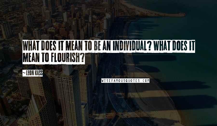 Leon Kass Quotes: What does it mean to be an individual? What does it mean to flourish?