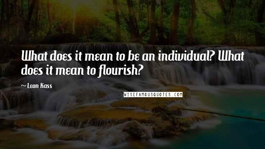 Leon Kass Quotes: What does it mean to be an individual? What does it mean to flourish?