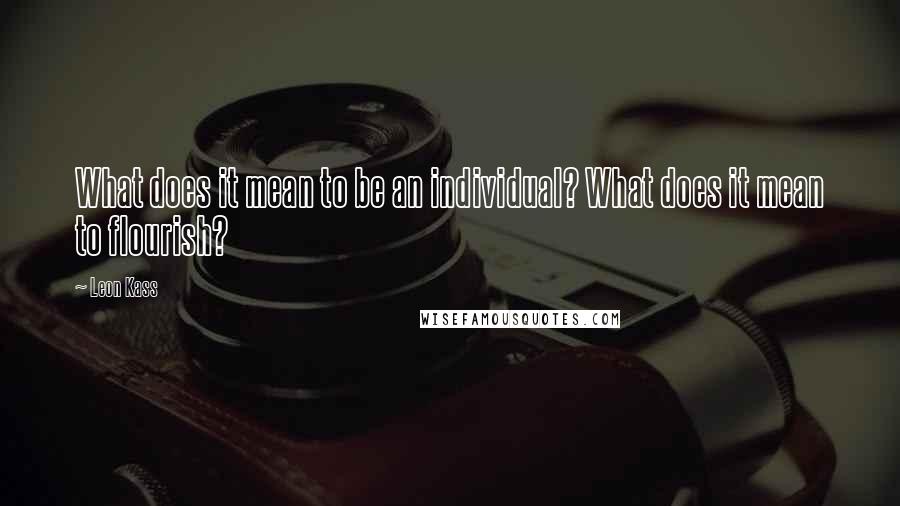 Leon Kass Quotes: What does it mean to be an individual? What does it mean to flourish?