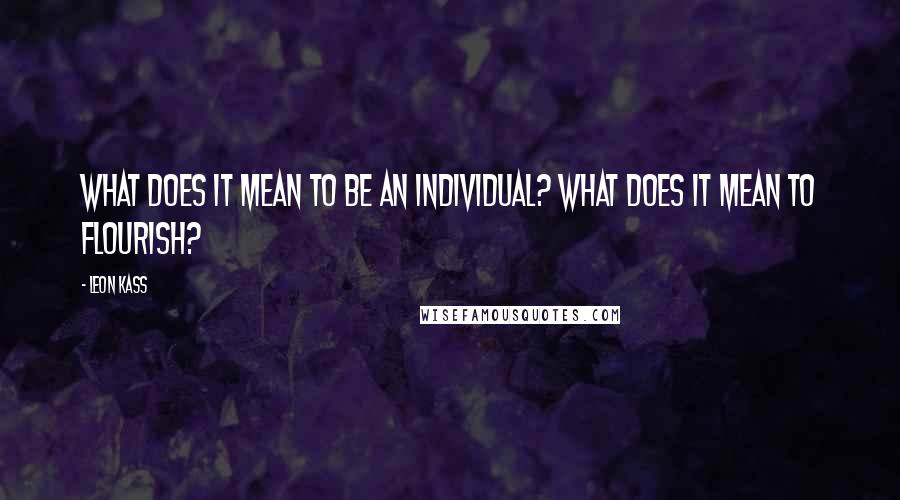 Leon Kass Quotes: What does it mean to be an individual? What does it mean to flourish?