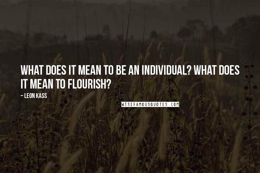 Leon Kass Quotes: What does it mean to be an individual? What does it mean to flourish?