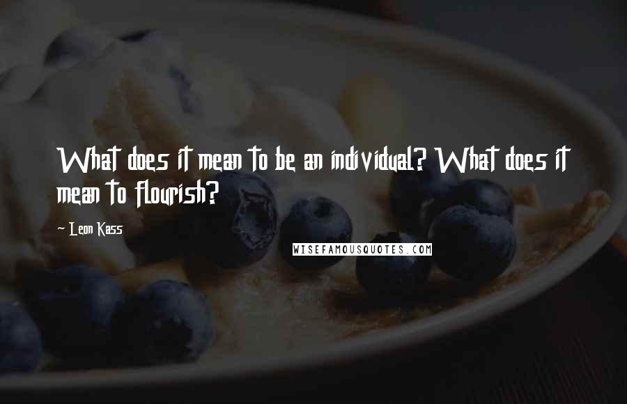 Leon Kass Quotes: What does it mean to be an individual? What does it mean to flourish?