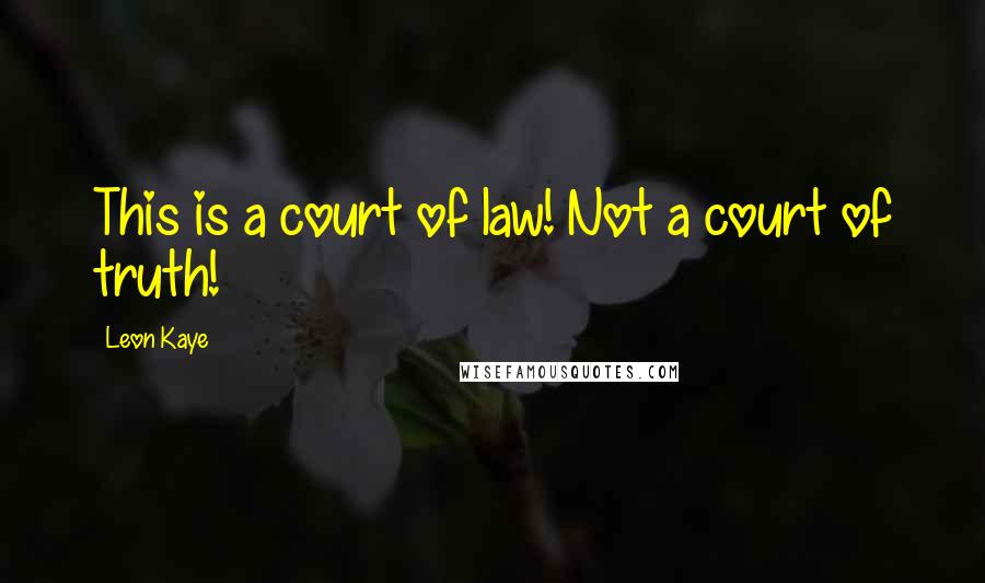 Leon Kaye Quotes: This is a court of law! Not a court of truth!