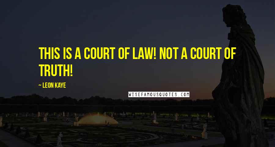 Leon Kaye Quotes: This is a court of law! Not a court of truth!