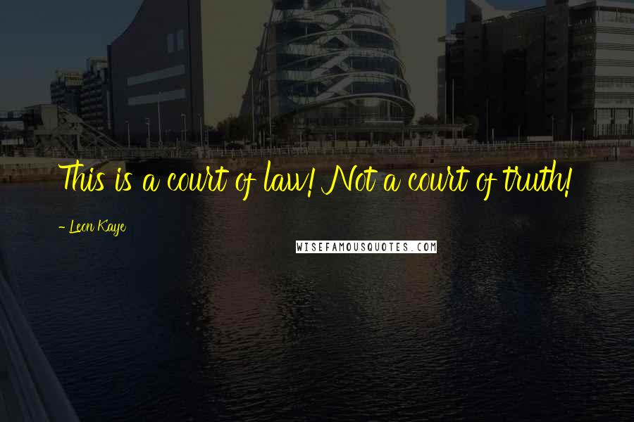Leon Kaye Quotes: This is a court of law! Not a court of truth!