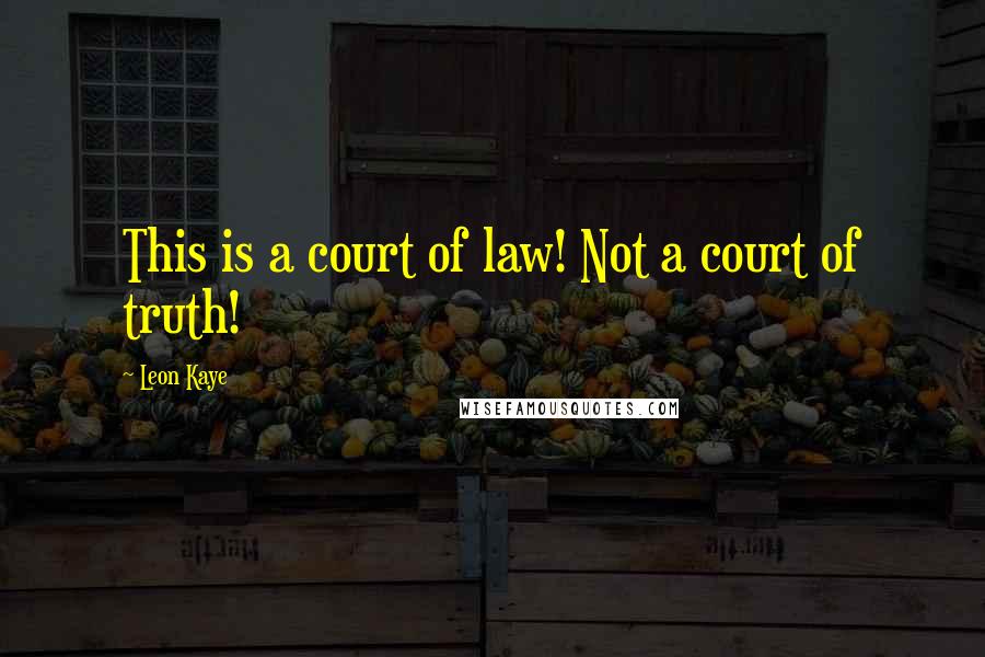 Leon Kaye Quotes: This is a court of law! Not a court of truth!