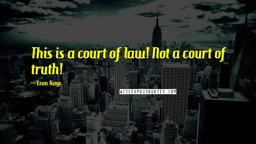 Leon Kaye Quotes: This is a court of law! Not a court of truth!