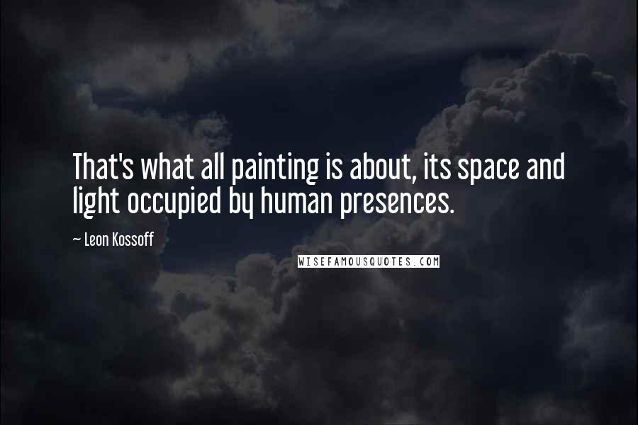 Leon Kossoff Quotes: That's what all painting is about, its space and light occupied by human presences.