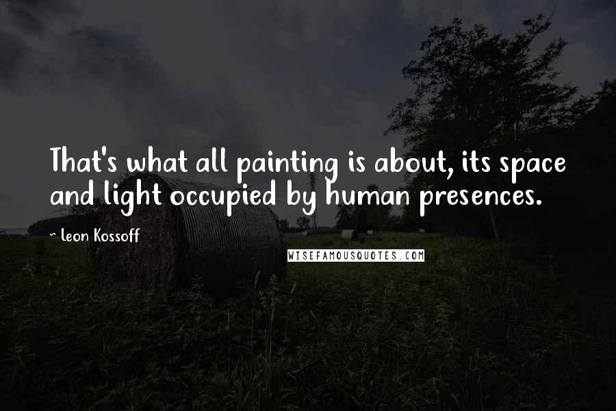 Leon Kossoff Quotes: That's what all painting is about, its space and light occupied by human presences.
