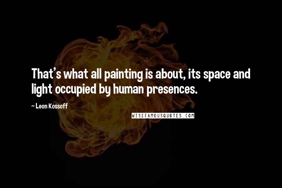Leon Kossoff Quotes: That's what all painting is about, its space and light occupied by human presences.