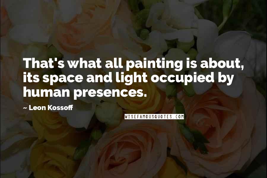 Leon Kossoff Quotes: That's what all painting is about, its space and light occupied by human presences.