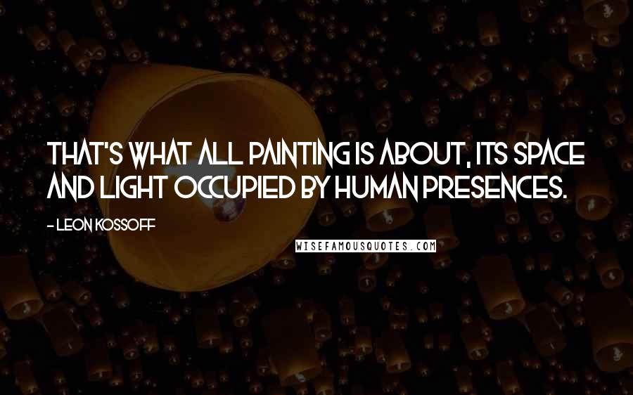 Leon Kossoff Quotes: That's what all painting is about, its space and light occupied by human presences.