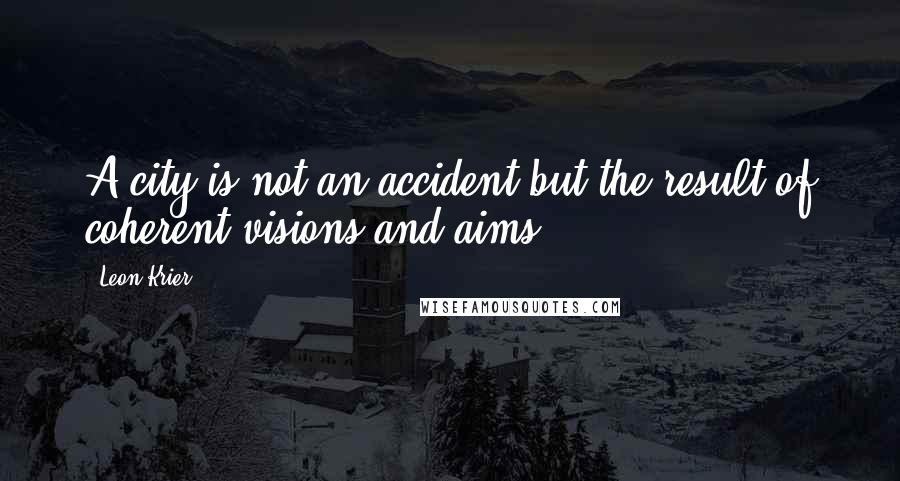 Leon Krier Quotes: A city is not an accident but the result of coherent visions and aims.