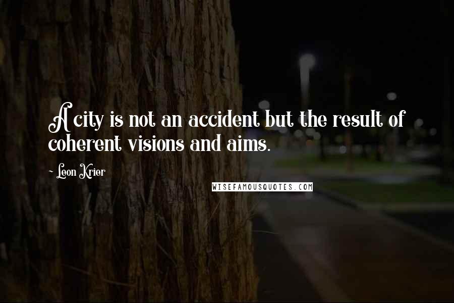 Leon Krier Quotes: A city is not an accident but the result of coherent visions and aims.