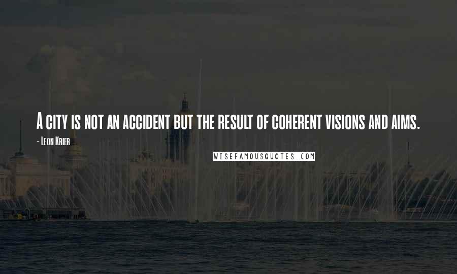 Leon Krier Quotes: A city is not an accident but the result of coherent visions and aims.