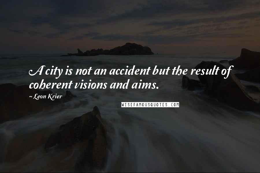 Leon Krier Quotes: A city is not an accident but the result of coherent visions and aims.