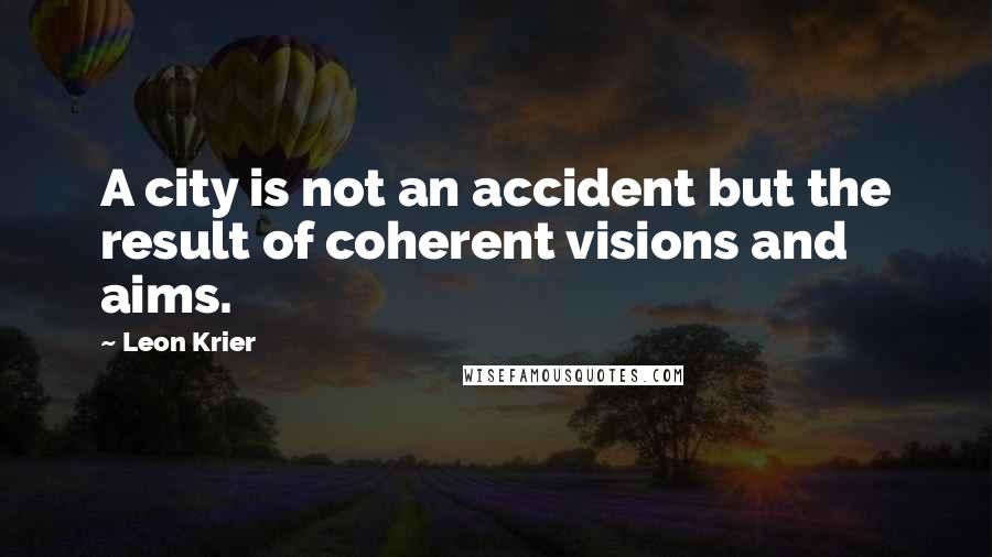 Leon Krier Quotes: A city is not an accident but the result of coherent visions and aims.