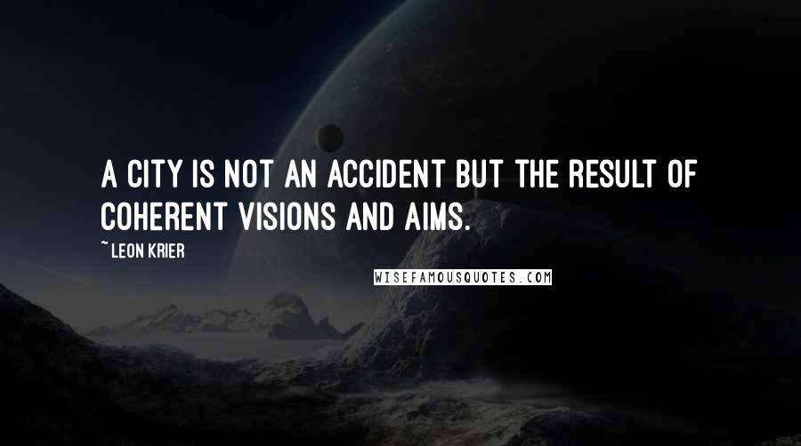 Leon Krier Quotes: A city is not an accident but the result of coherent visions and aims.