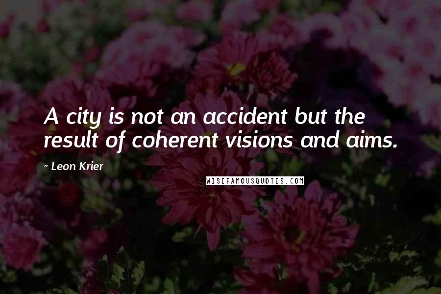 Leon Krier Quotes: A city is not an accident but the result of coherent visions and aims.