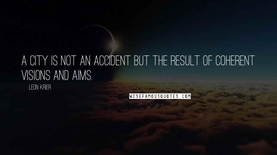 Leon Krier Quotes: A city is not an accident but the result of coherent visions and aims.