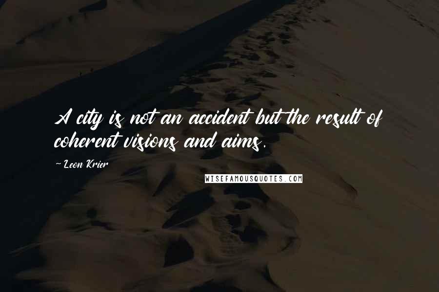 Leon Krier Quotes: A city is not an accident but the result of coherent visions and aims.