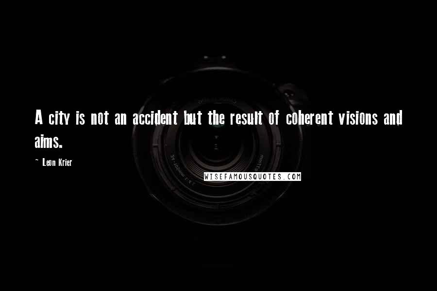 Leon Krier Quotes: A city is not an accident but the result of coherent visions and aims.