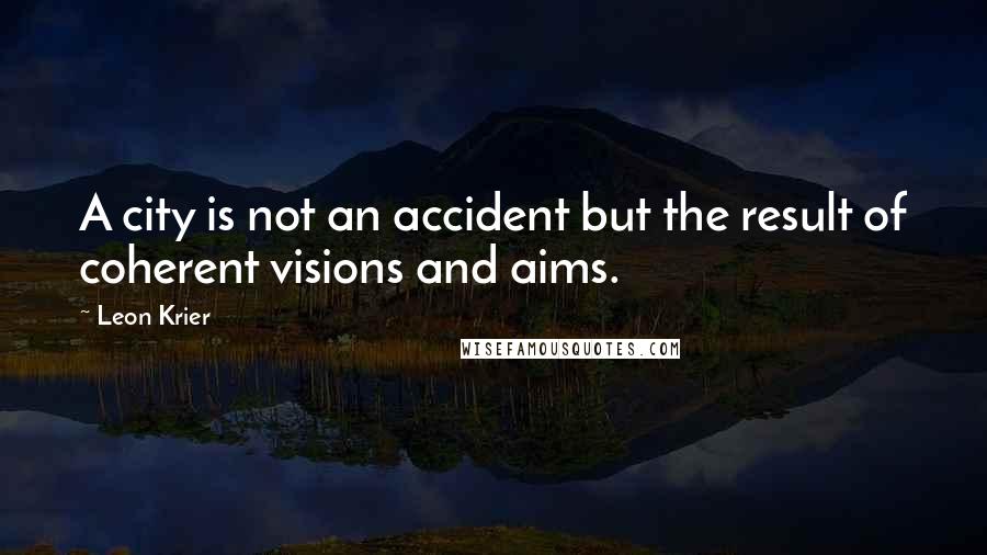 Leon Krier Quotes: A city is not an accident but the result of coherent visions and aims.