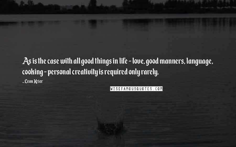 Leon Krier Quotes: As is the case with all good things in life - love, good manners, language, cooking - personal creativity is required only rarely.
