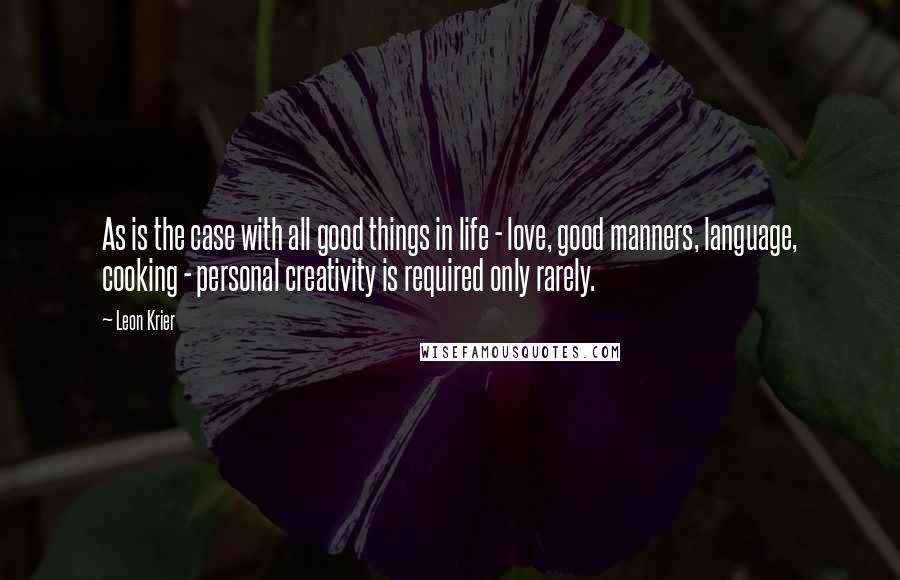 Leon Krier Quotes: As is the case with all good things in life - love, good manners, language, cooking - personal creativity is required only rarely.