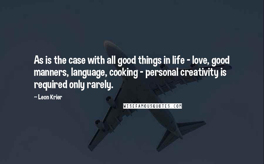 Leon Krier Quotes: As is the case with all good things in life - love, good manners, language, cooking - personal creativity is required only rarely.