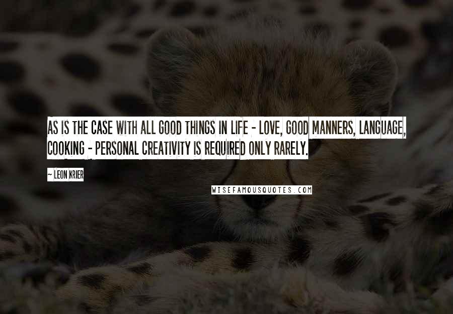 Leon Krier Quotes: As is the case with all good things in life - love, good manners, language, cooking - personal creativity is required only rarely.