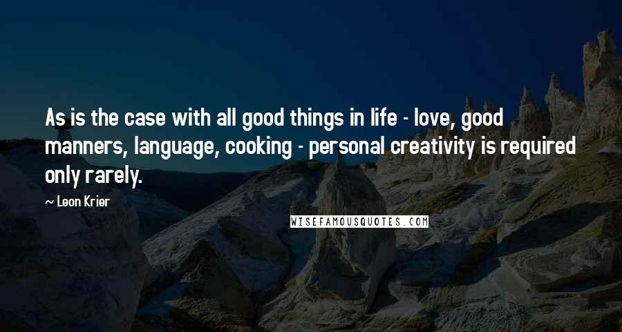 Leon Krier Quotes: As is the case with all good things in life - love, good manners, language, cooking - personal creativity is required only rarely.