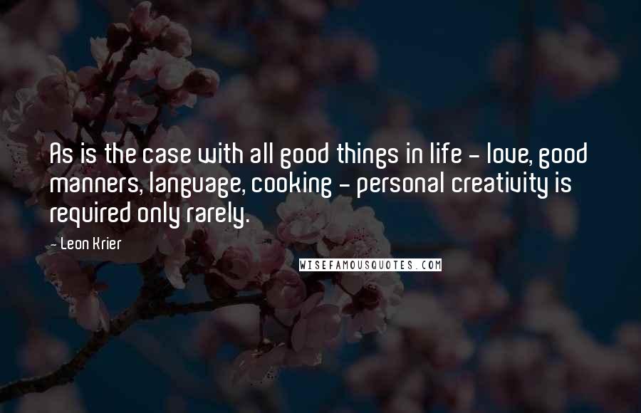 Leon Krier Quotes: As is the case with all good things in life - love, good manners, language, cooking - personal creativity is required only rarely.