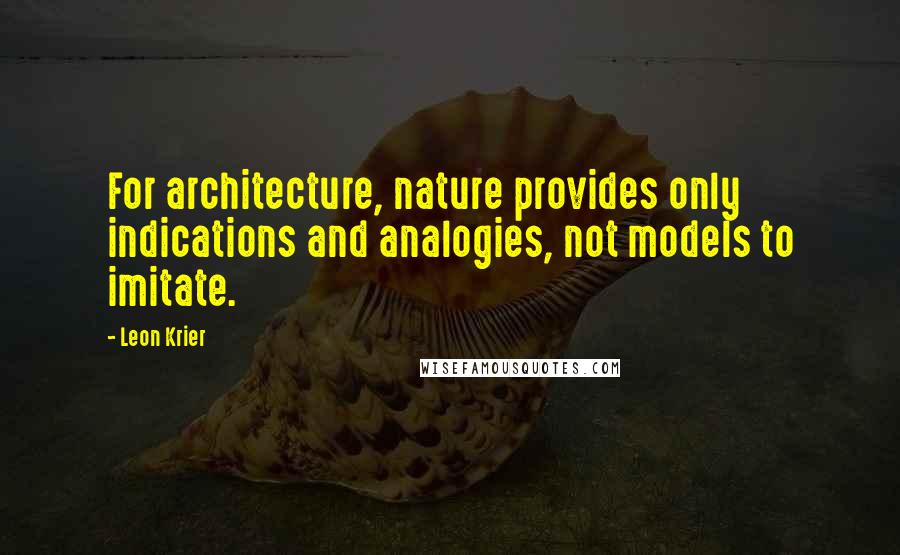 Leon Krier Quotes: For architecture, nature provides only indications and analogies, not models to imitate.