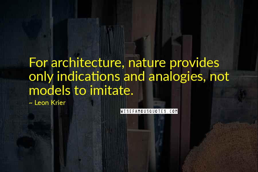 Leon Krier Quotes: For architecture, nature provides only indications and analogies, not models to imitate.