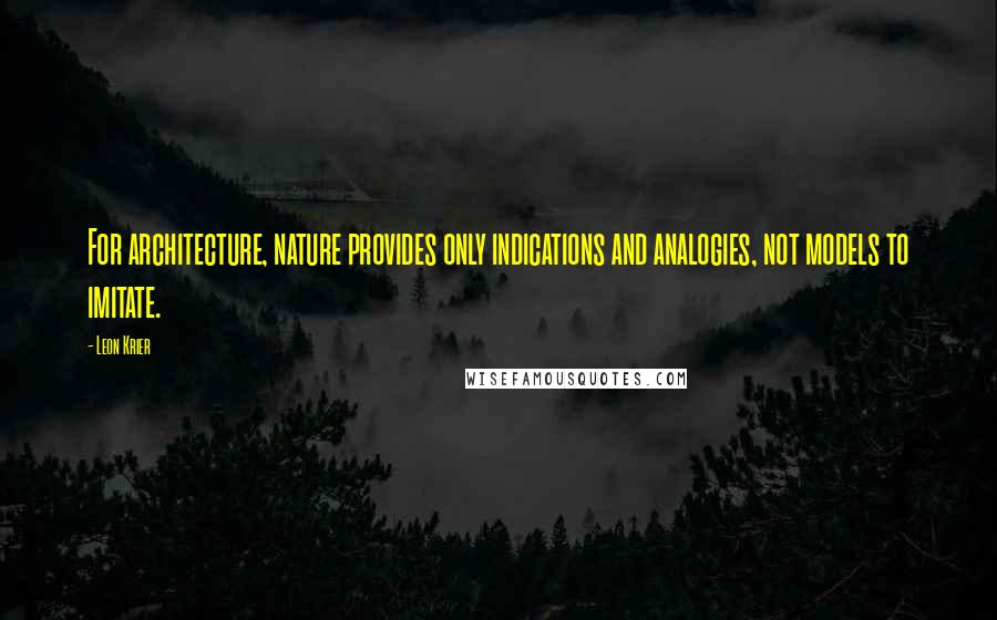 Leon Krier Quotes: For architecture, nature provides only indications and analogies, not models to imitate.