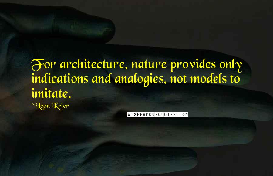 Leon Krier Quotes: For architecture, nature provides only indications and analogies, not models to imitate.