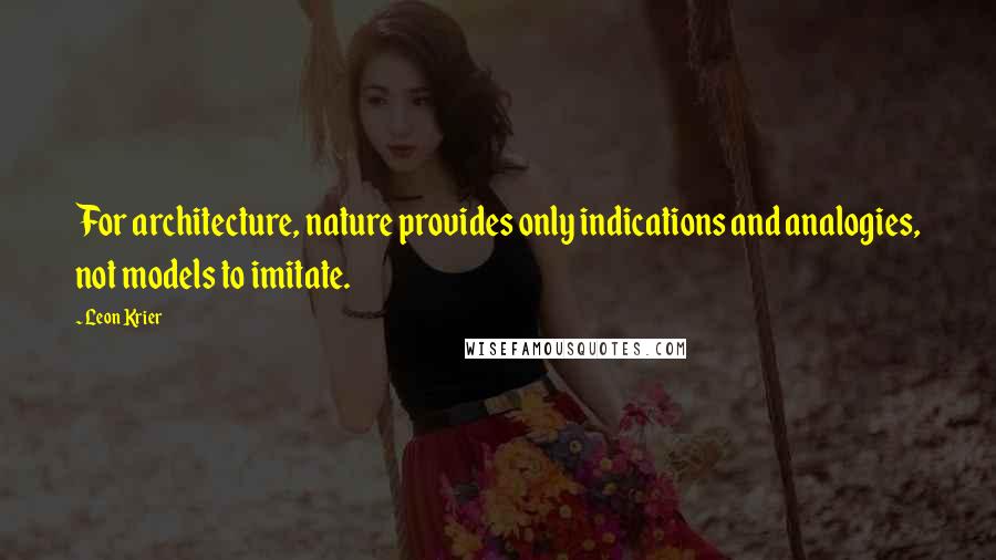 Leon Krier Quotes: For architecture, nature provides only indications and analogies, not models to imitate.